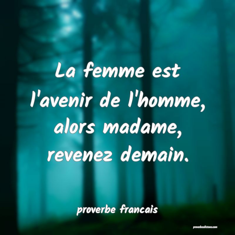  La femme est l'avenir de l'homme, alors madame, revenez demain.