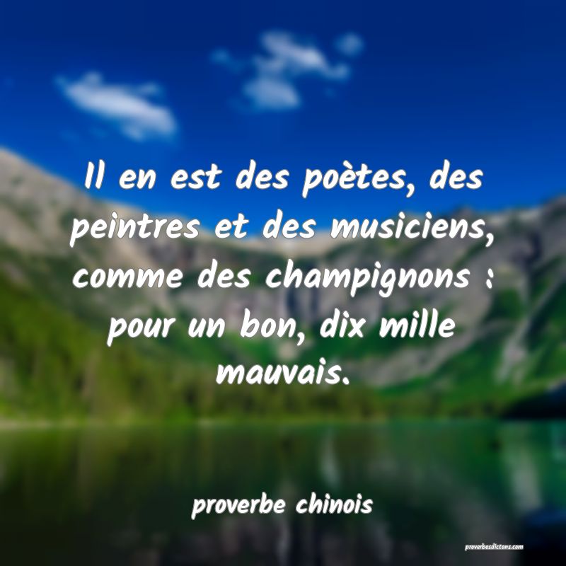  Il en est des poètes, des peintres et des musiciens, comme des champignons : pour un bon, dix mille mauvais.