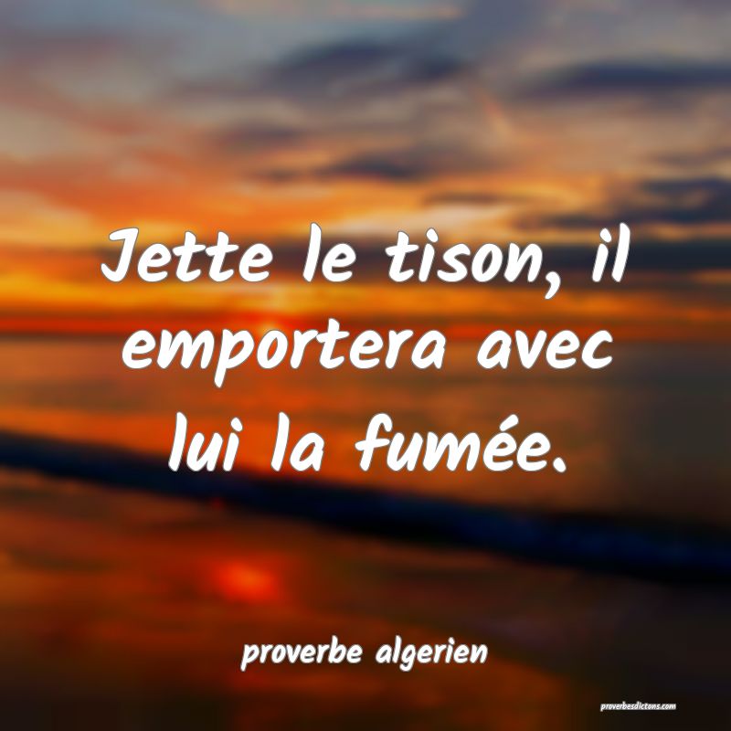  Jette le tison, il emportera avec lui la fumée.
