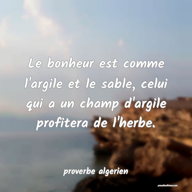  Le bonheur est comme l'argile et le sable, celui qui a un champ d'argile profitera de l'herbe.