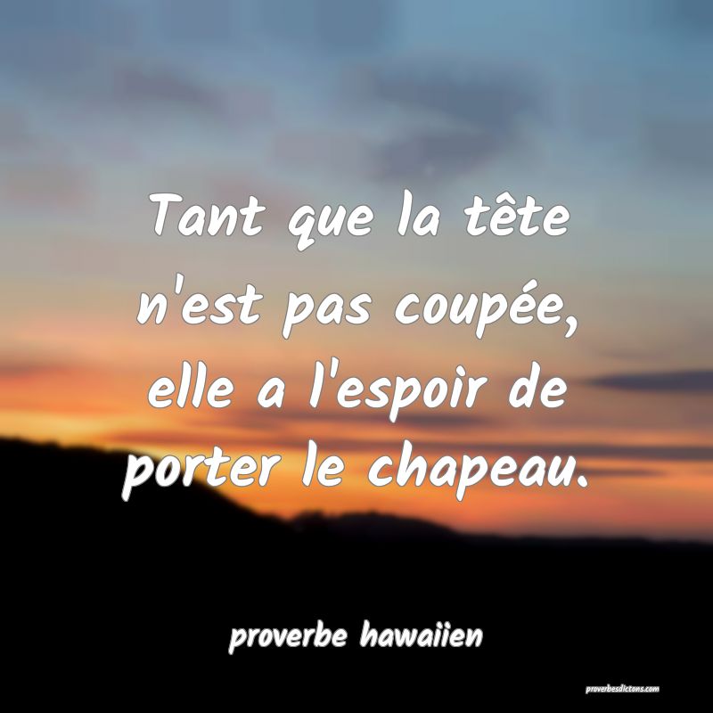 Tant que la tête n'est pas coupée, elle a l'espoir de porter le chapeau.