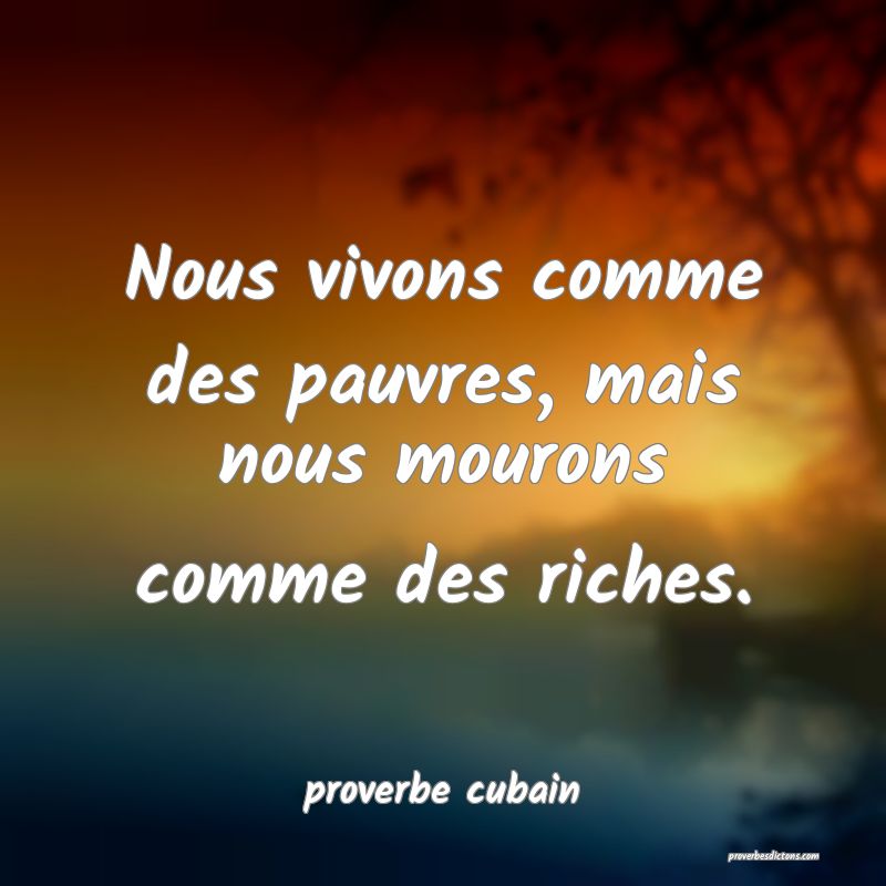  Nous vivons comme des pauvres, mais nous mourons comme des riches.