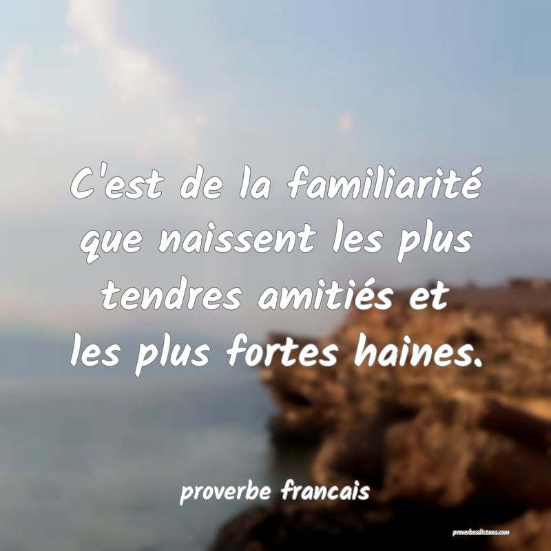  C'est de la familiarité que naissent les plus tendres amitiés et les plus fortes haines.