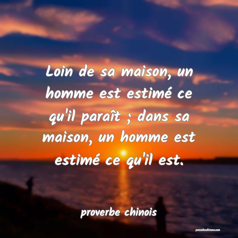 Loin de sa maison, un homme est estimé ce qu'il paraît ; dans sa maison, un homme est estimé ce qu'il est.