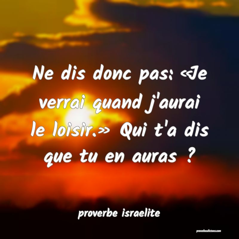  Ne dis donc pas: «Je verrai quand j'aurai le loisir.» Qui t'a dis que tu en auras ?