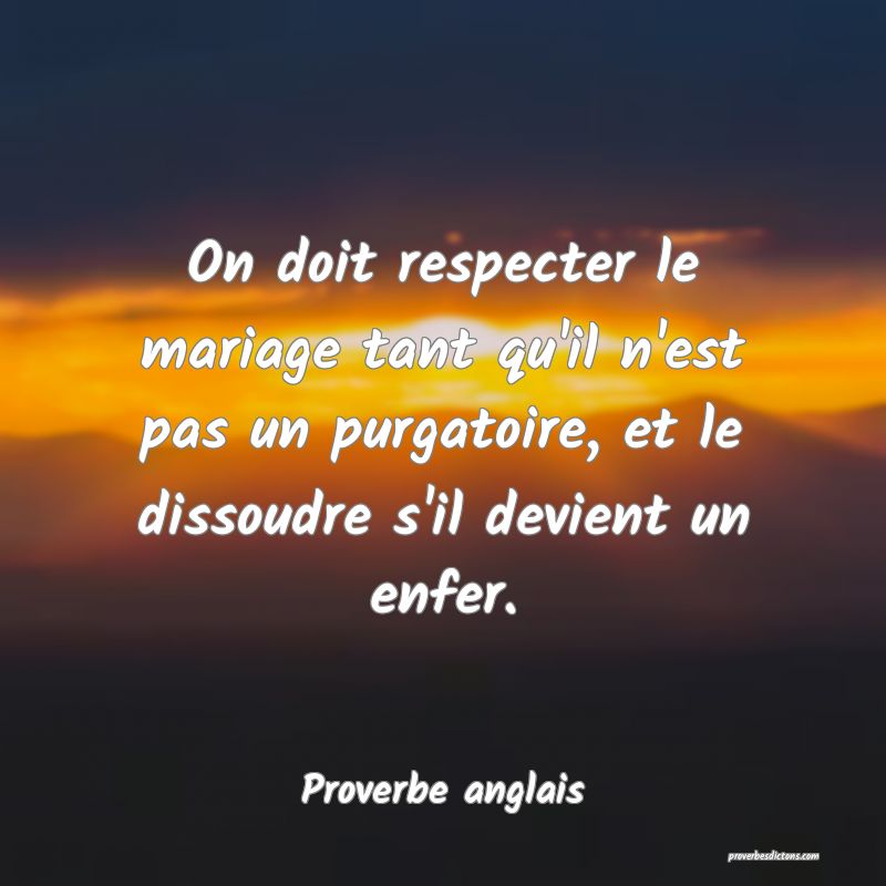  On doit respecter le mariage tant qu'il n'est pas un purgatoire, et le dissoudre s'il devient un enfer.