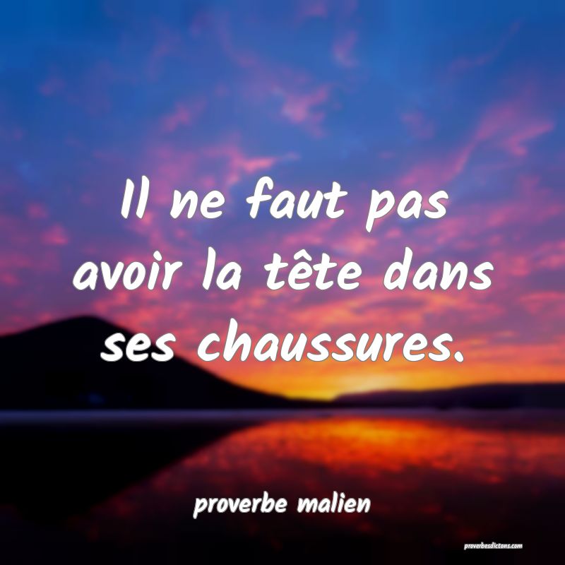  Il ne faut pas avoir la tête dans ses chaussures.