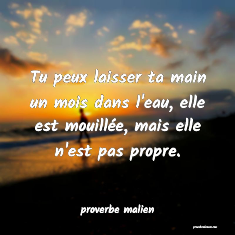 Tu peux laisser ta main un mois dans l'eau, elle est mouillée, mais elle n'est pas propre.