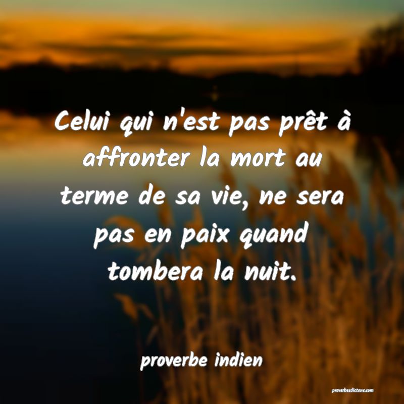 Celui qui n'est pas prêt à affronter la mort au terme de sa vie, ne sera pas en paix quand tombera la nuit.
