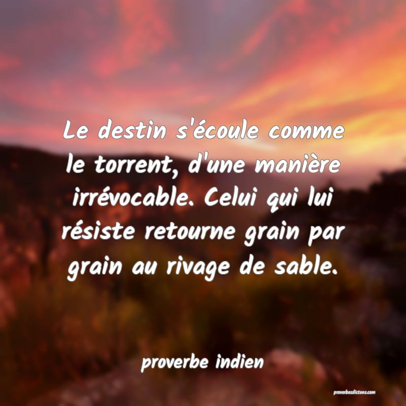 Le destin s'écoule comme le torrent, d'une manière irrévocable. Celui qui lui résiste retourne grain par grain au rivage de sable.