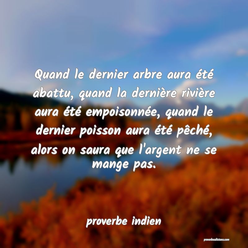 Quand le dernier arbre aura été abattu, quand la dernière rivière aura été empoisonnée, quand le dernier poisson aura été pêché, alors on saura que l'argent ne se mange pas.