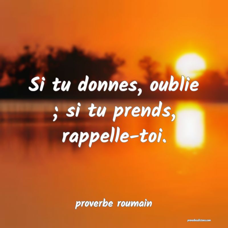  Si tu donnes, oublie ; si tu prends, rappelle-toi.
