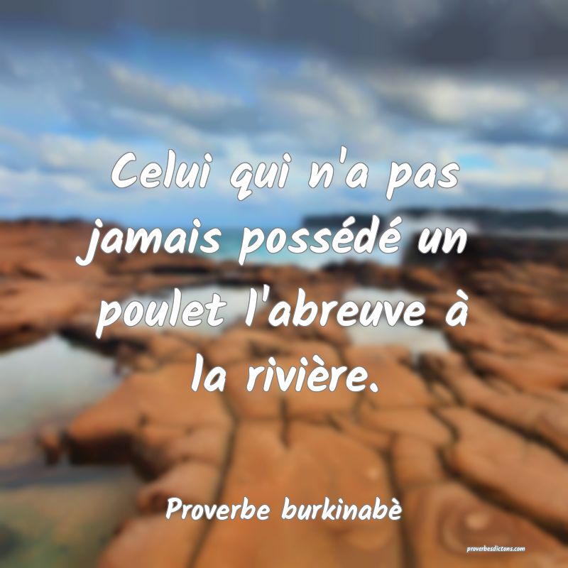 Celui qui n'a pas jamais possédé un poulet l'abreuve à la rivière.