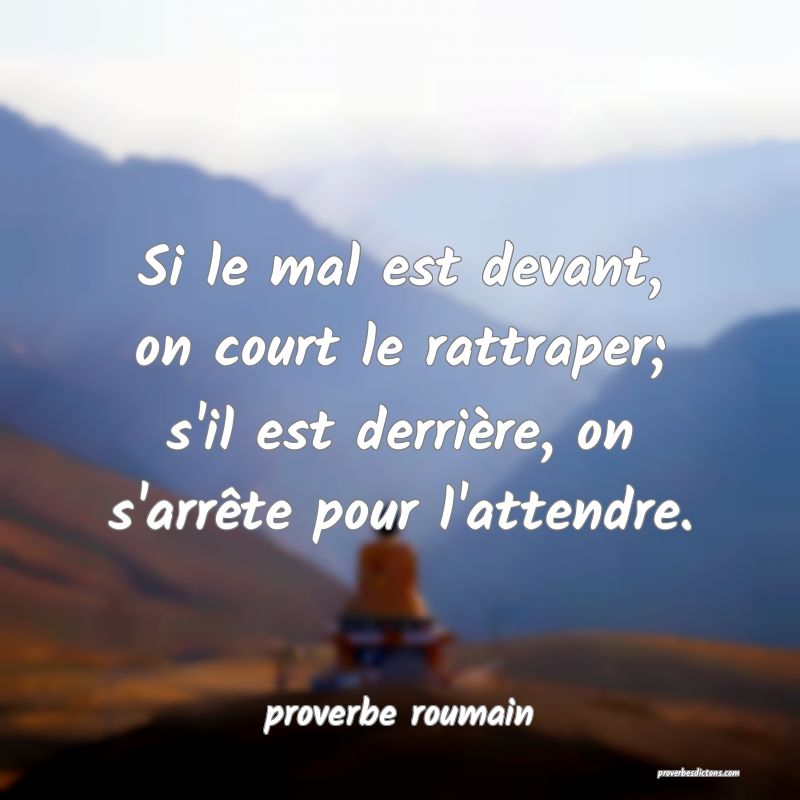  Si le mal est devant, on court le rattraper; s'il est derrière, on s'arrête pour l'attendre.