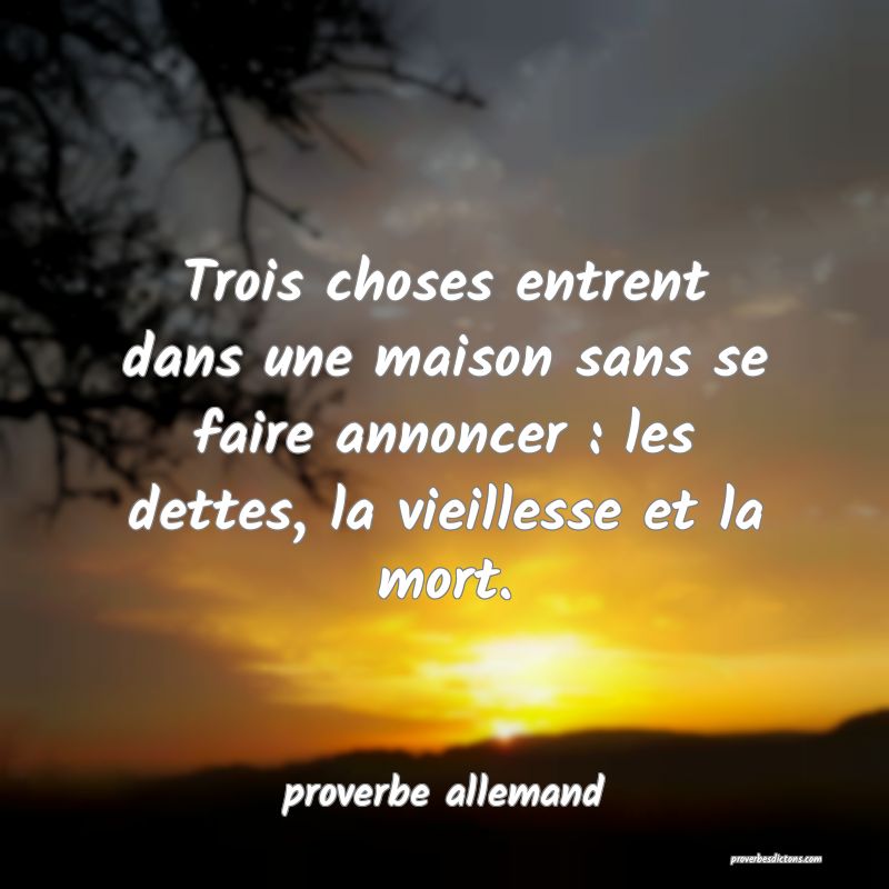  Trois choses entrent dans une maison sans se faire annoncer : les dettes, la vieillesse et la mort.
