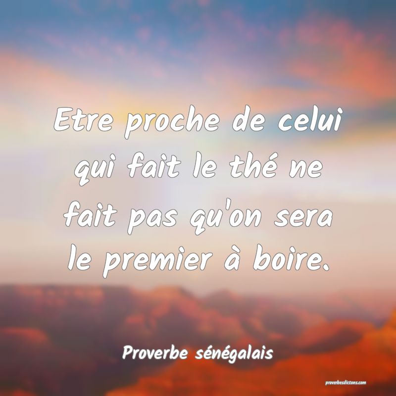  Etre proche de celui qui fait le thé ne fait pas qu'on sera le premier à boire.