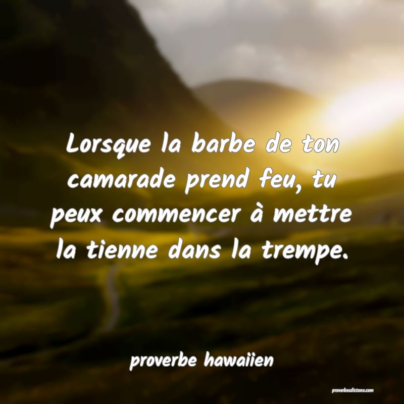  Lorsque la barbe de ton camarade prend feu, tu peux commencer à mettre la tienne dans la trempe.