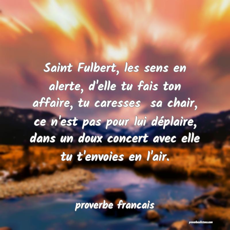 Saint Fulbert, les sens en alerte, d'elle tu fais ton affaire, tu caresses  sa chair, ce n'est pas pour lui déplaire, dans un doux concert avec elle tu t'envoies en l'air.