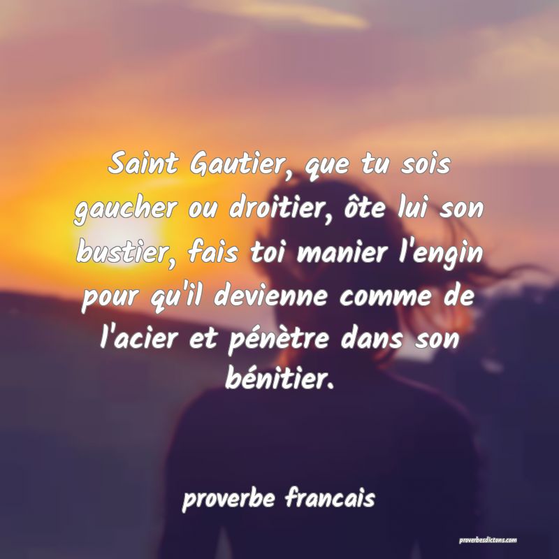 Saint Gautier, que tu sois gaucher ou droitier, ôte lui son bustier, fais toi manier l'engin pour qu'il devienne comme de l'acier et pénètre dans son bénitier.