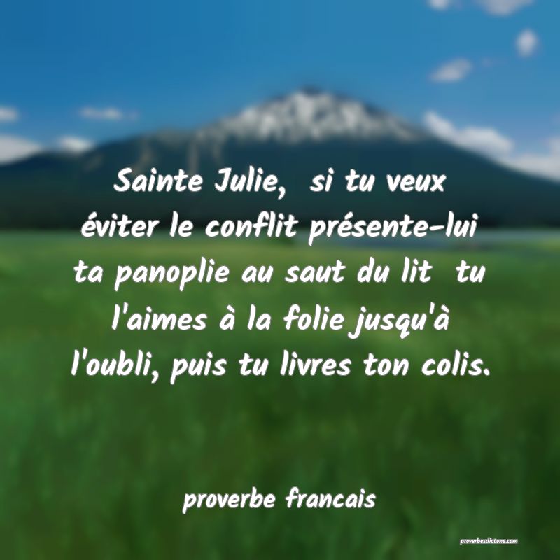 Sainte Julie,  si tu veux éviter le conflit présente-lui ta panoplie au saut du lit  tu l'aimes à la folie jusqu'à l'oubli, puis tu livres ton colis.