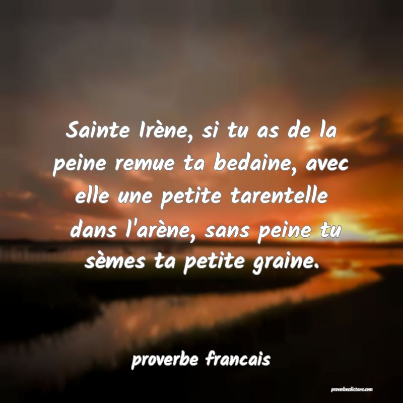 Sainte Irène, si tu as de la peine remue ta bedaine, avec elle une petite tarentelle  dans l'arène, sans peine tu sèmes ta petite graine.