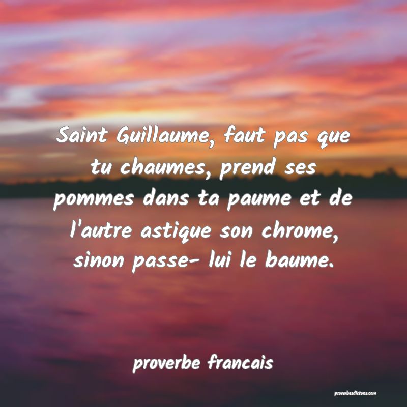 Saint Guillaume, faut pas que tu chaumes, prend ses pommes dans ta paume et de l'autre astique son chrome, sinon passe- lui le baume.