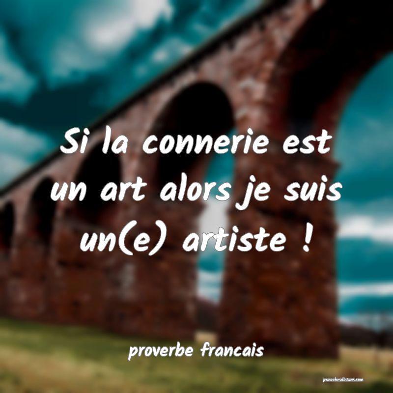  Si la connerie est un art alors je suis un(e) artiste !