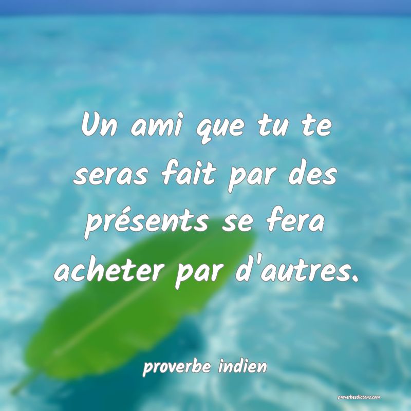  Un ami que tu te seras fait par des présents se fera acheter par d'autres.