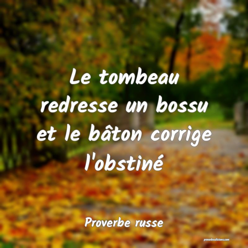  Le tombeau redresse un bossu et le bâton corrige l'obstiné