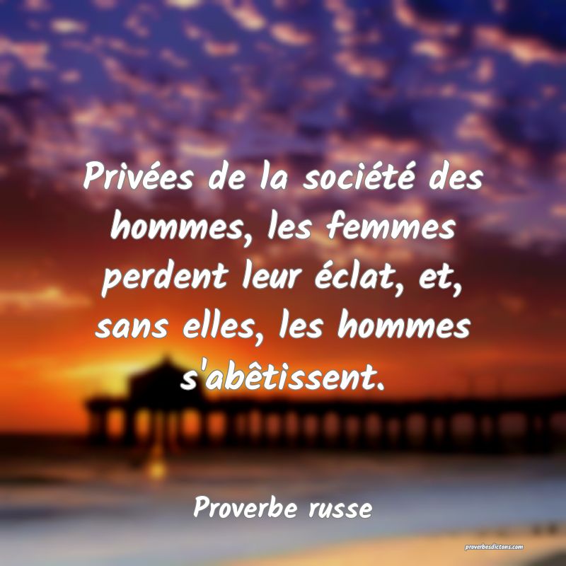  Privées de la société des hommes, les femmes perdent leur éclat, et, sans elles, les hommes s'abêtissent. 