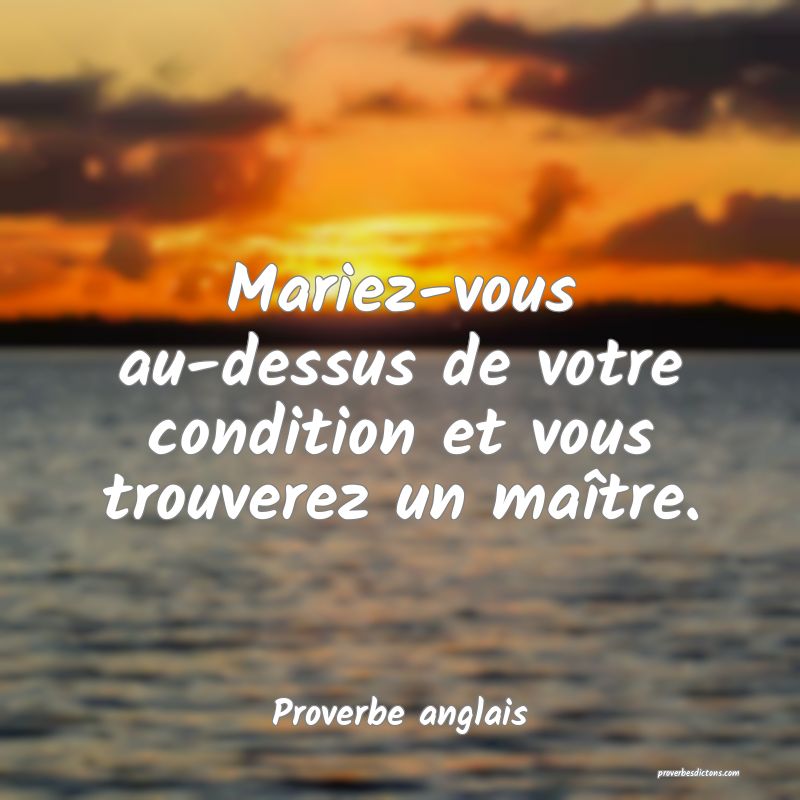  Mariez-vous au-dessus de votre condition et vous trouverez un maître.