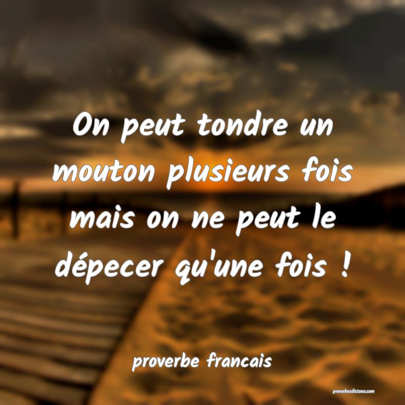  On peut tondre un mouton plusieurs fois mais on ne peut le dépecer qu'une fois !