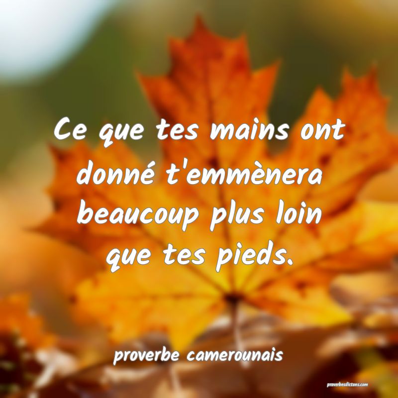  Ce que tes mains ont donné t'emmènera beaucoup plus loin que tes pieds.