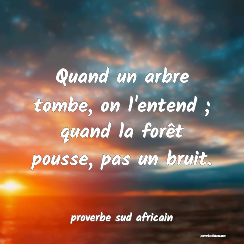  Quand un arbre tombe, on l'entend ; quand la forêt pousse, pas un bruit.