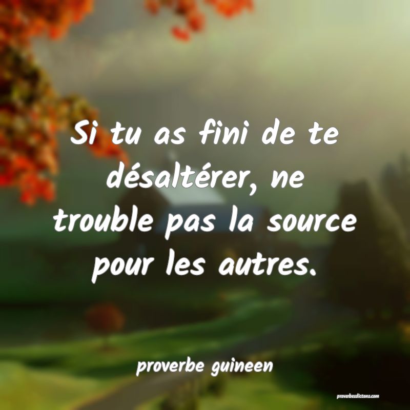  Si tu as fini de te désaltérer, ne trouble pas la source pour les autres.