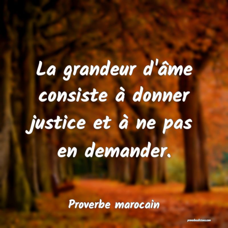La grandeur d'âme consiste à donner justice et à ne pas en demander.
