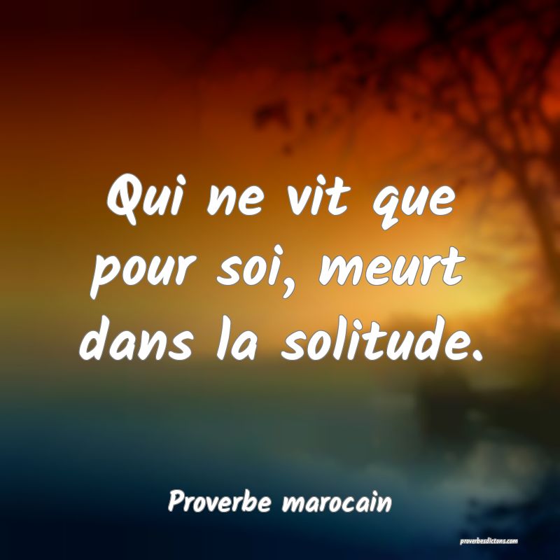  Qui ne vit que pour soi, meurt dans la solitude.