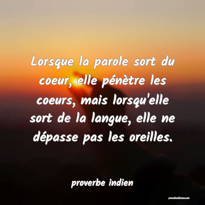  Lorsque la parole sort du coeur, elle pénètre les coeurs, mais lorsqu'elle sort de la langue, elle ne dépasse pas les oreilles.