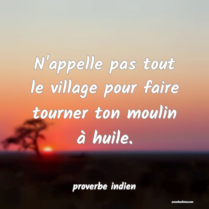  N'appelle pas tout le village pour faire tourner ton moulin à huile.