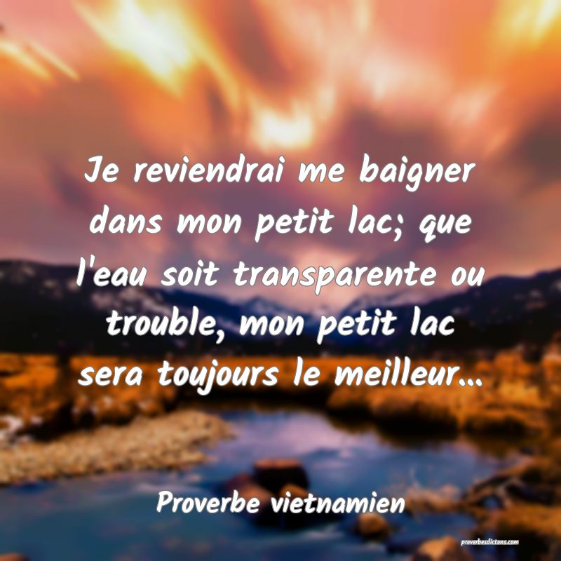  Je reviendrai me baigner dans mon petit lac; que l'eau soit transparente ou trouble, mon petit lac sera toujours le meilleur...