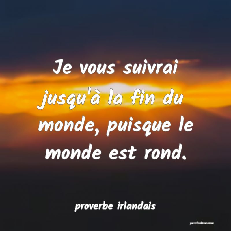  Je vous suivrai jusqu'à la fin du monde, puisque le monde est rond.