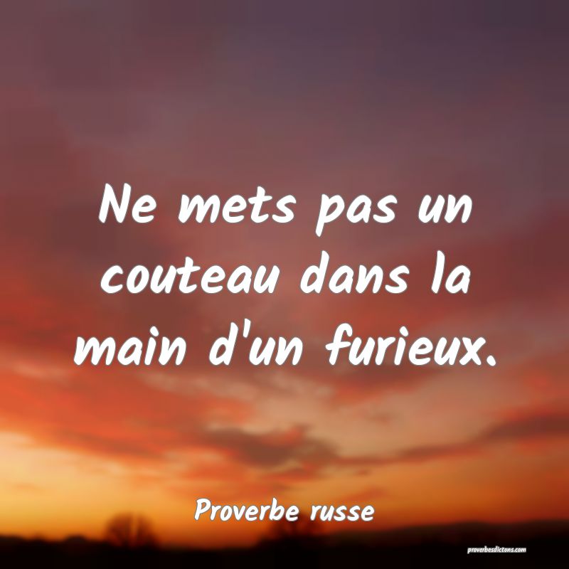  Ne mets pas un couteau dans la main d'un furieux.
