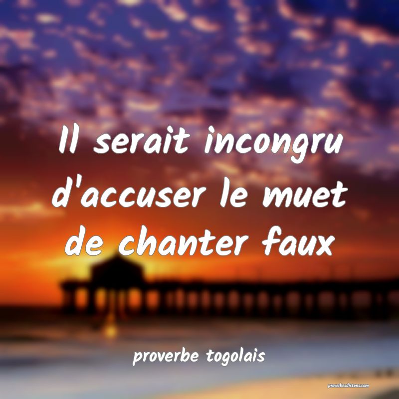  Il serait incongru d'accuser le muet de chanter faux 