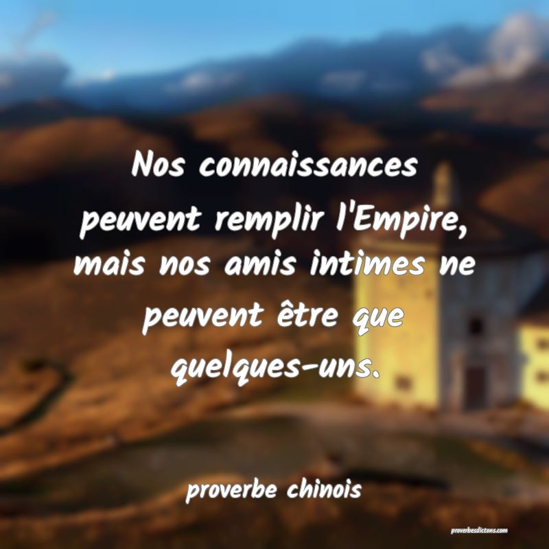  Nos connaissances peuvent remplir l'Empire, mais nos amis intimes ne peuvent être que quelques-uns.