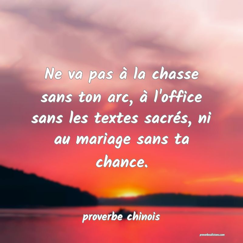  Ne va pas à la chasse sans ton arc, à l'office sans les textes sacrés, ni au mariage sans ta chance.