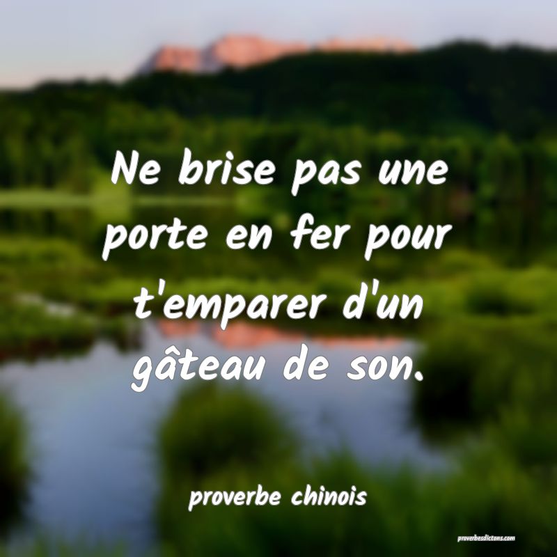  Ne brise pas une porte en fer pour t'emparer d'un gâteau de son.