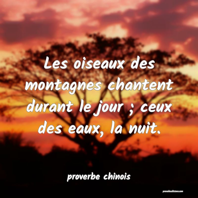 Les oiseaux des montagnes chantent durant le jour ; ceux des eaux, la nuit.