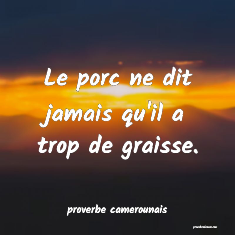  Le porc ne dit jamais qu'il a trop de graisse.