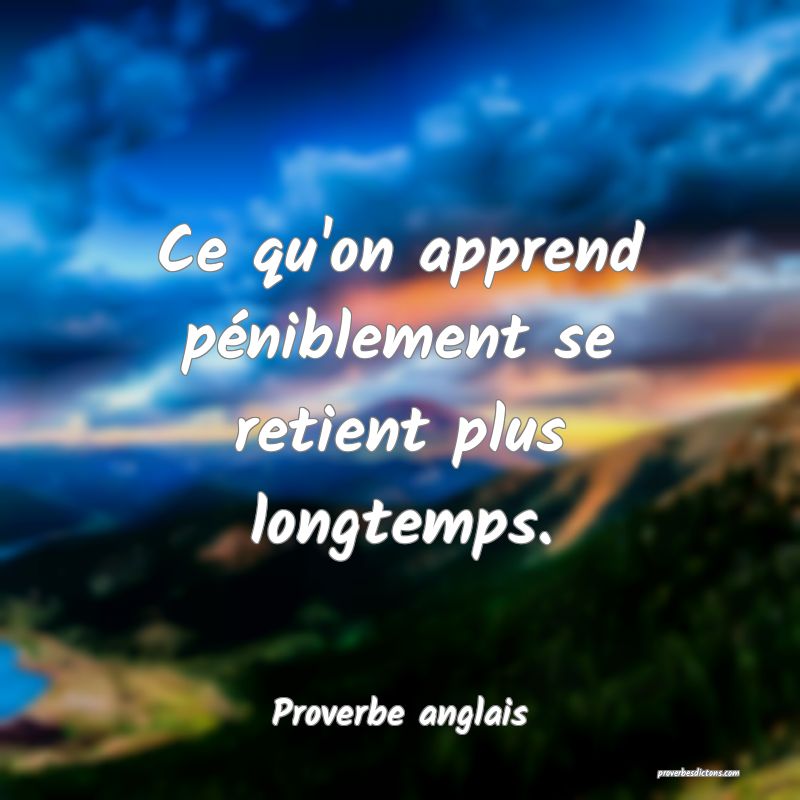  Ce qu'on apprend péniblement se retient plus longtemps.