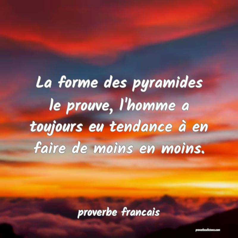  La forme des pyramides le prouve, l'homme a toujours eu tendance à en faire de moins en moins.